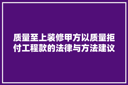 质量至上装修甲方以质量拒付工程款的法律与方法建议