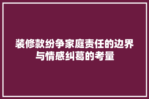 装修款纷争家庭责任的边界与情感纠葛的考量