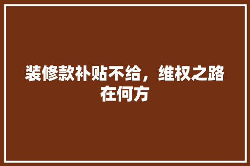 装修款补贴不给，维权之路在何方