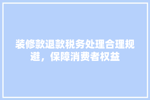 装修款退款税务处理合理规避，保障消费者权益