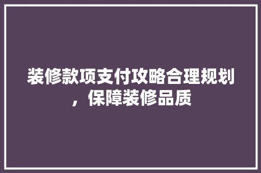 装修款项支付攻略合理规划，保障装修品质