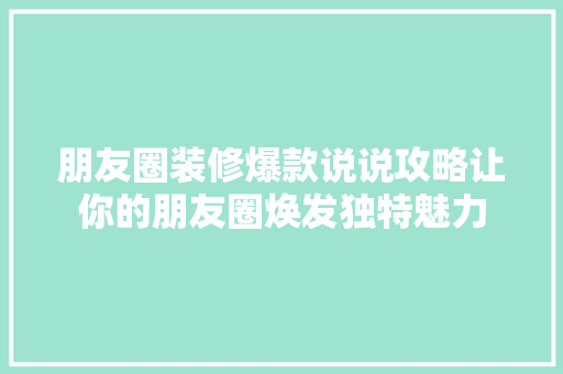 朋友圈装修爆款说说攻略让你的朋友圈焕发独特魅力