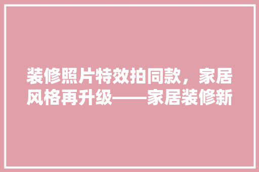 装修照片特效拍同款，家居风格再升级——家居装修新潮流