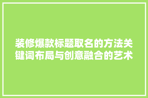 装修爆款标题取名的方法关键词布局与创意融合的艺术