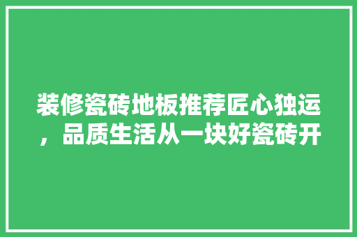 装修瓷砖地板推荐匠心独运，品质生活从一块好瓷砖开始