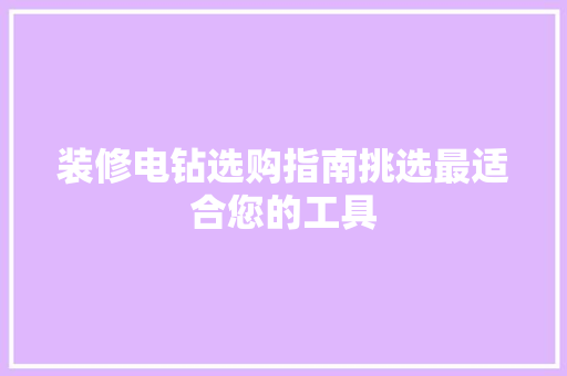 装修电钻选购指南挑选最适合您的工具