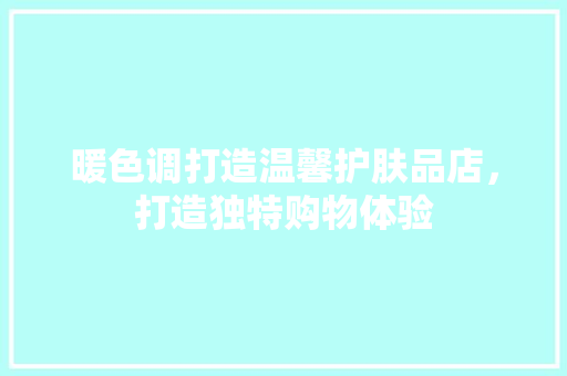 暖色调打造温馨护肤品店，打造独特购物体验