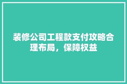 装修公司工程款支付攻略合理布局，保障权益
