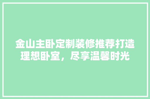 金山主卧定制装修推荐打造理想卧室，尽享温馨时光