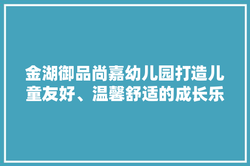 金湖御品尚嘉幼儿园打造儿童友好、温馨舒适的成长乐园