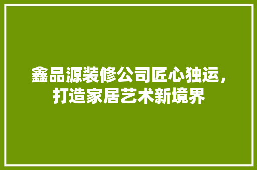 鑫品源装修公司匠心独运，打造家居艺术新境界