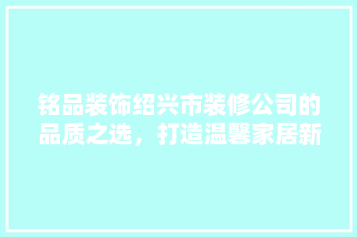 铭品装饰绍兴市装修公司的品质之选，打造温馨家居新标杆
