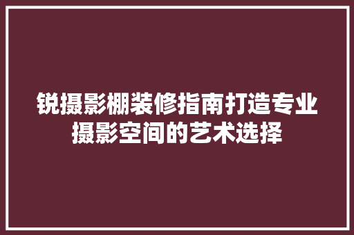 锐摄影棚装修指南打造专业摄影空间的艺术选择