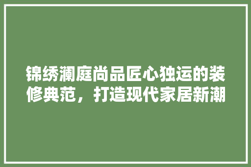 锦绣澜庭尚品匠心独运的装修典范，打造现代家居新潮流