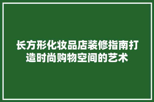 长方形化妆品店装修指南打造时尚购物空间的艺术