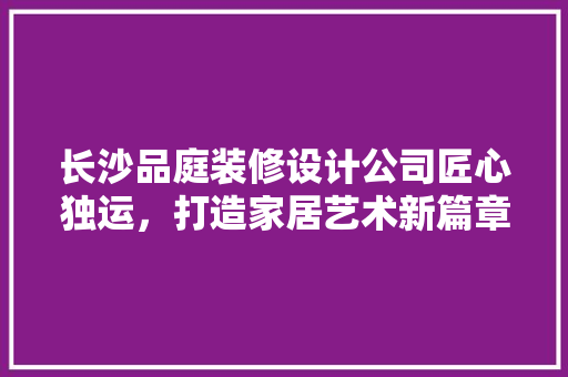 长沙品庭装修设计公司匠心独运，打造家居艺术新篇章