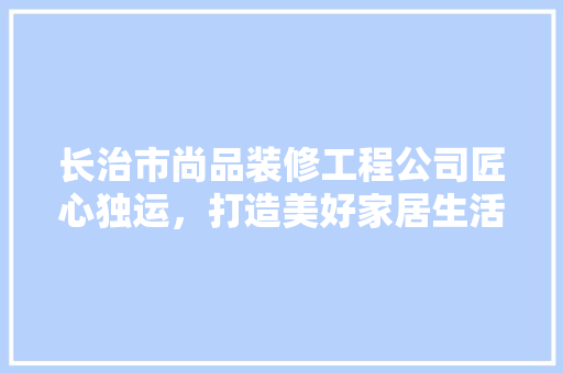 长治市尚品装修工程公司匠心独运，打造美好家居生活