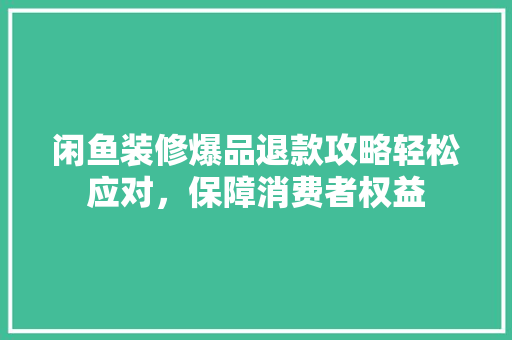 闲鱼装修爆品退款攻略轻松应对，保障消费者权益