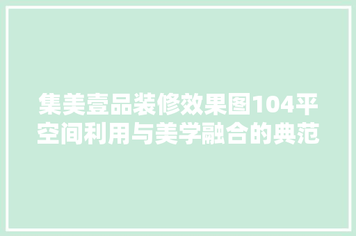 集美壹品装修效果图104平空间利用与美学融合的典范