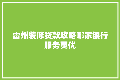 雷州装修贷款攻略哪家银行服务更优