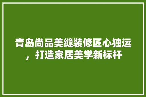 青岛尚品美缝装修匠心独运，打造家居美学新标杆