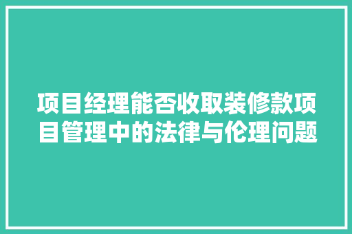 项目经理能否收取装修款项目管理中的法律与伦理问题