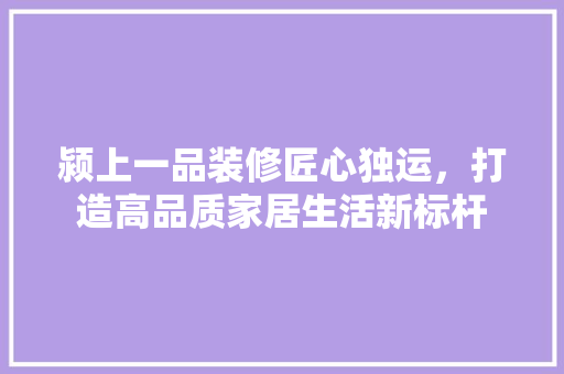 颍上一品装修匠心独运，打造高品质家居生活新标杆
