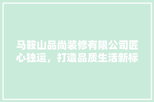 马鞍山品尚装修有限公司匠心独运，打造品质生活新标杆