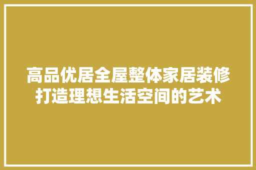 高品优居全屋整体家居装修打造理想生活空间的艺术