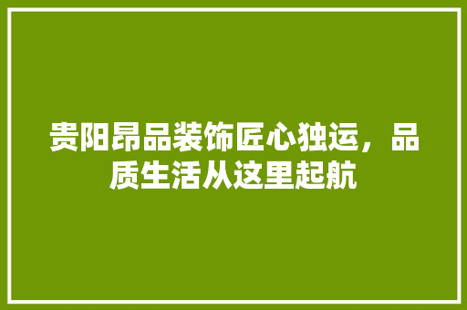 贵阳昂品装饰匠心独运，品质生活从这里起航