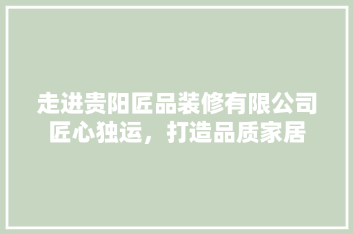 走进贵阳匠品装修有限公司匠心独运，打造品质家居  第1张