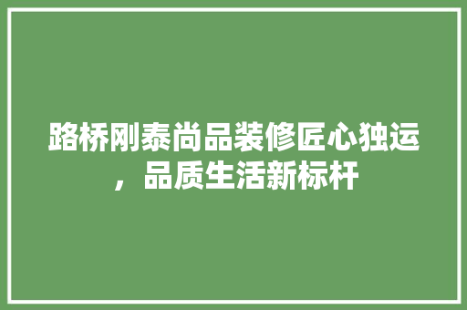 路桥刚泰尚品装修匠心独运，品质生活新标杆