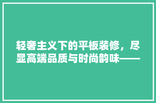 轻奢主义下的平板装修，尽显高端品质与时尚韵味——推荐几款美观适用的平板装修方法