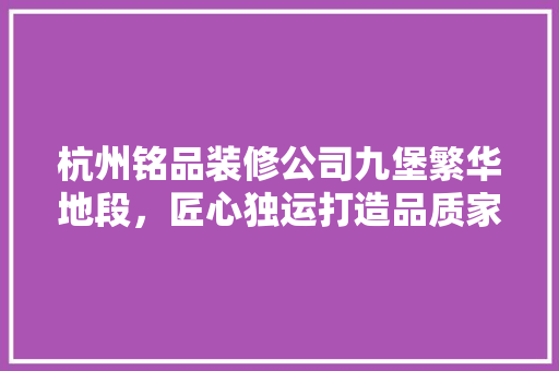 杭州铭品装修公司九堡繁华地段，匠心独运打造品质家居