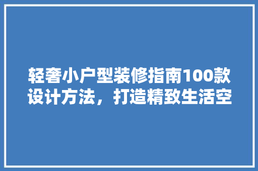 轻奢小户型装修指南100款设计方法，打造精致生活空间