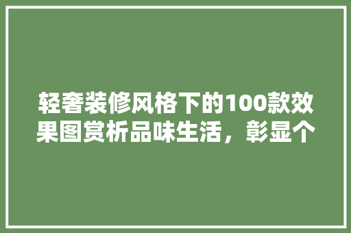 轻奢装修风格下的100款效果图赏析品味生活，彰显个