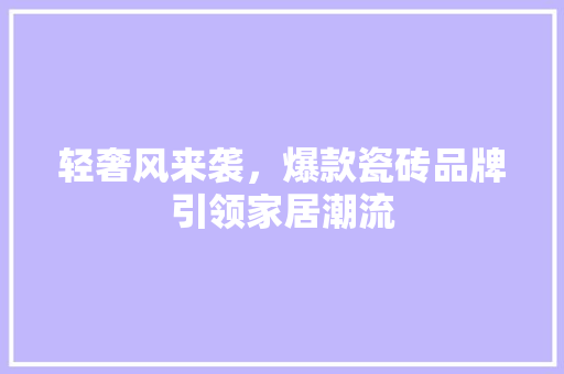 轻奢风来袭，爆款瓷砖品牌引领家居潮流