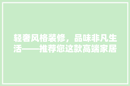 轻奢风格装修，品味非凡生活——推荐您这款高端家居