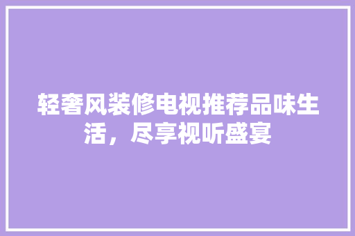轻奢风装修电视推荐品味生活，尽享视听盛宴