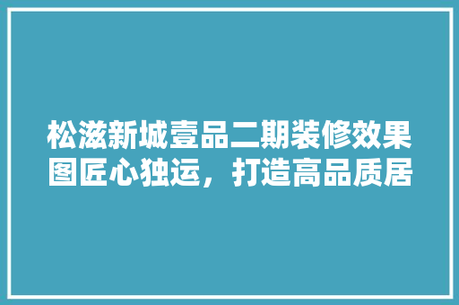 松滋新城壹品二期装修效果图匠心独运，打造高品质居住空间