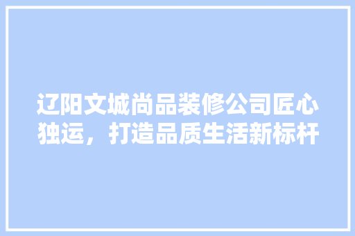 辽阳文城尚品装修公司匠心独运，打造品质生活新标杆