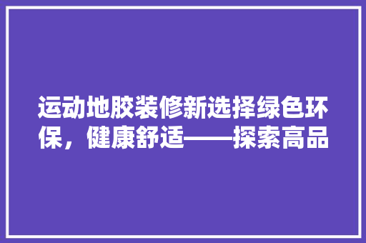 运动地胶装修新选择绿色环保，健康舒适——探索高品质运动地胶材料