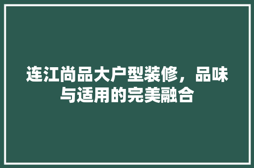 连江尚品大户型装修，品味与适用的完美融合
