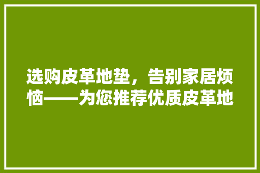 选购皮革地垫，告别家居烦恼——为您推荐优质皮革地垫