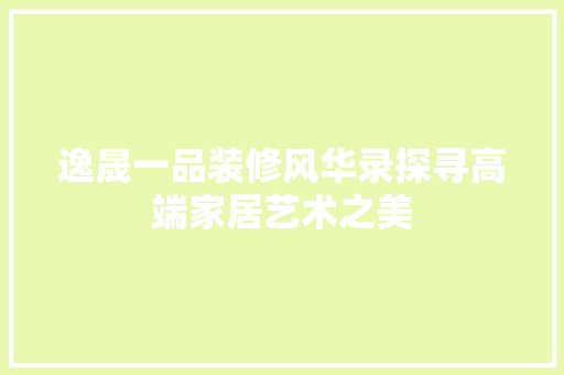 逸晟一品装修风华录探寻高端家居艺术之美