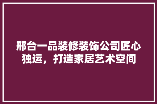 邢台一品装修装饰公司匠心独运，打造家居艺术空间
