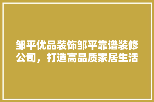 邹平优品装饰邹平靠谱装修公司，打造高品质家居生活