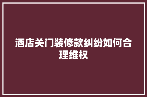 酒店关门装修款纠纷如何合理维权