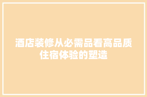 酒店装修从必需品看高品质住宿体验的塑造