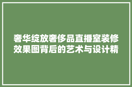 奢华绽放奢侈品直播室装修效果图背后的艺术与设计精髓